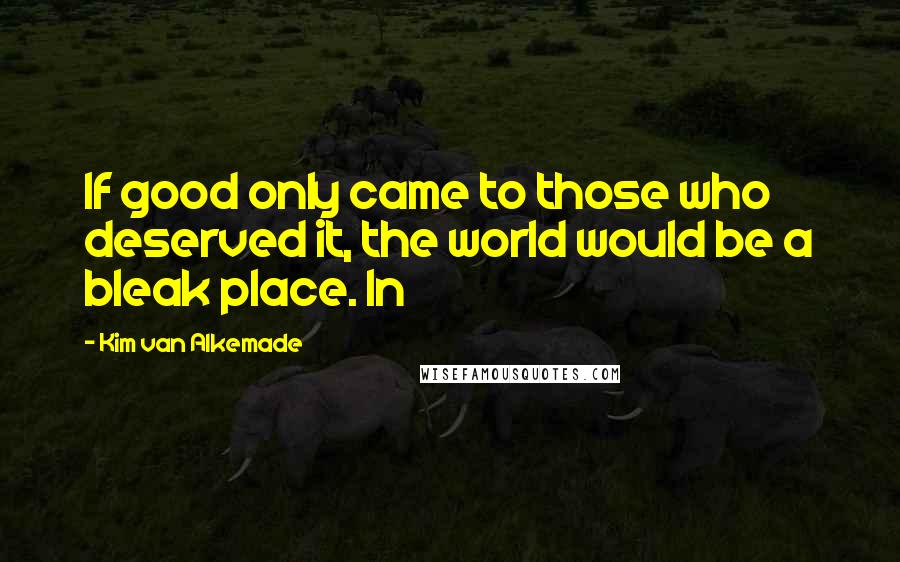 Kim Van Alkemade Quotes: If good only came to those who deserved it, the world would be a bleak place. In