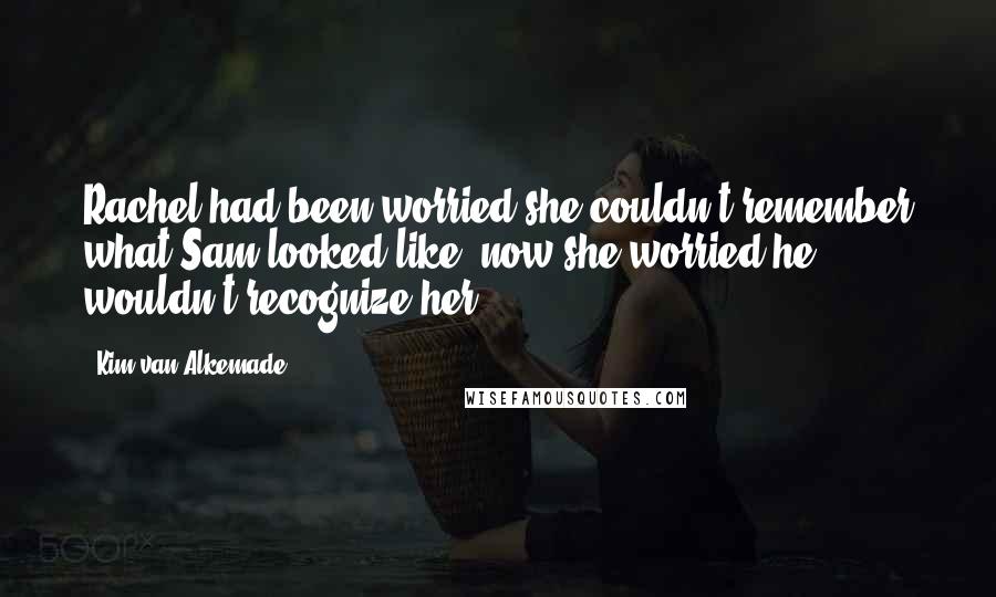 Kim Van Alkemade Quotes: Rachel had been worried she couldn't remember what Sam looked like; now she worried he wouldn't recognize her.