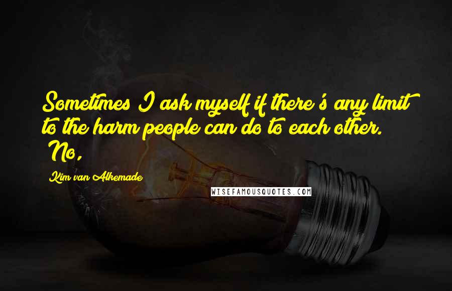 Kim Van Alkemade Quotes: Sometimes I ask myself if there's any limit to the harm people can do to each other." "No,