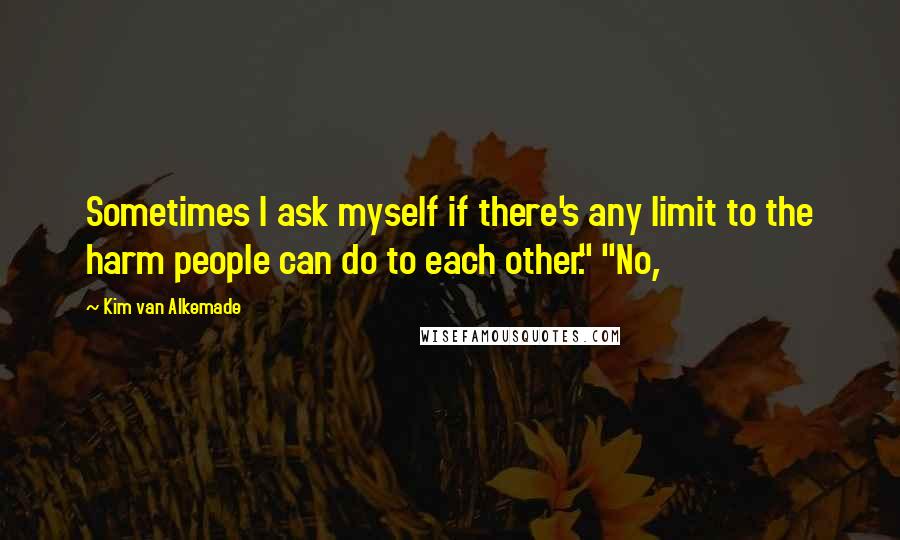 Kim Van Alkemade Quotes: Sometimes I ask myself if there's any limit to the harm people can do to each other." "No,