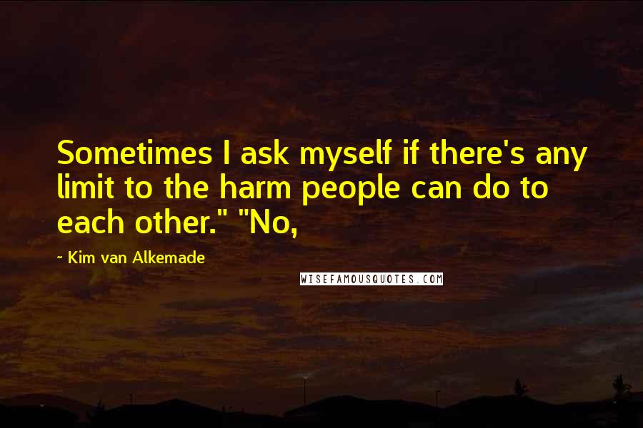 Kim Van Alkemade Quotes: Sometimes I ask myself if there's any limit to the harm people can do to each other." "No,