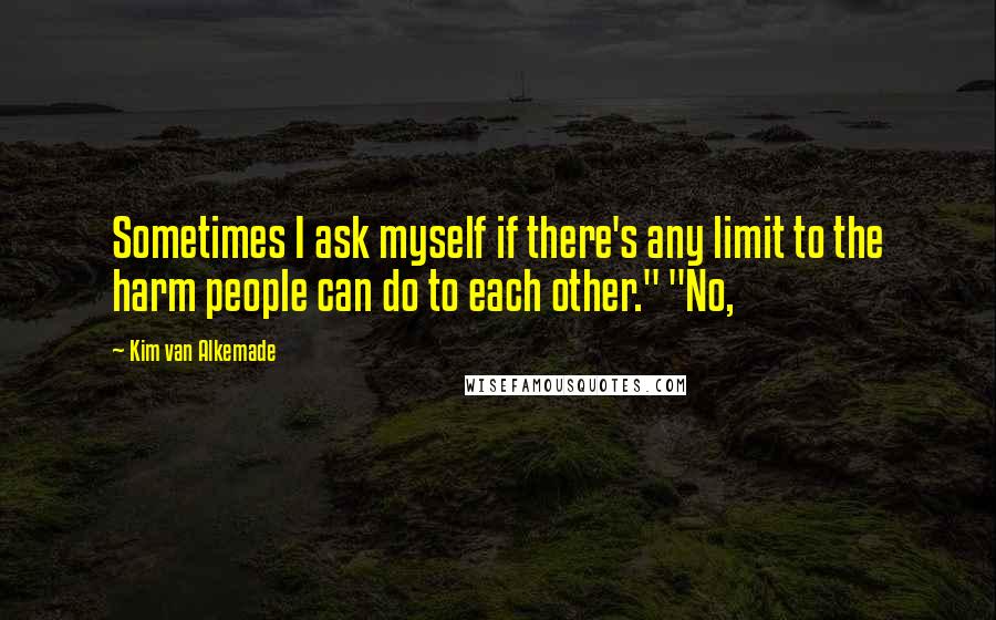 Kim Van Alkemade Quotes: Sometimes I ask myself if there's any limit to the harm people can do to each other." "No,