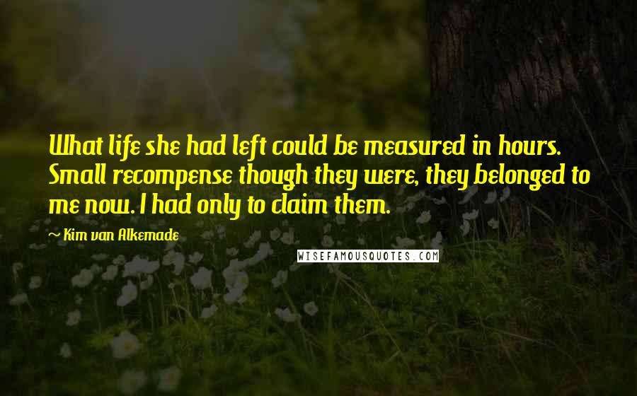 Kim Van Alkemade Quotes: What life she had left could be measured in hours. Small recompense though they were, they belonged to me now. I had only to claim them.