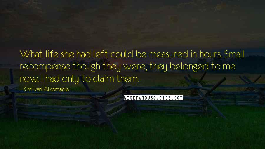 Kim Van Alkemade Quotes: What life she had left could be measured in hours. Small recompense though they were, they belonged to me now. I had only to claim them.