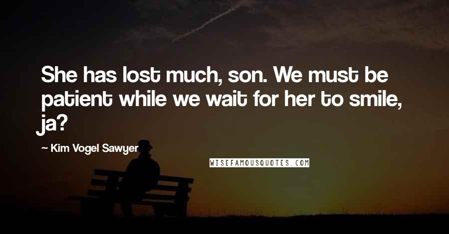 Kim Vogel Sawyer Quotes: She has lost much, son. We must be patient while we wait for her to smile, ja?