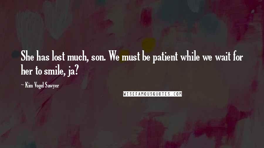 Kim Vogel Sawyer Quotes: She has lost much, son. We must be patient while we wait for her to smile, ja?