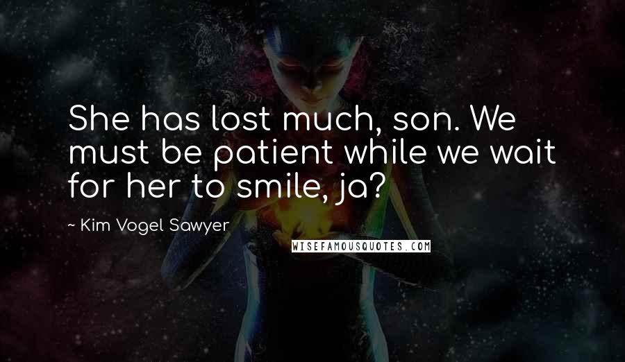 Kim Vogel Sawyer Quotes: She has lost much, son. We must be patient while we wait for her to smile, ja?