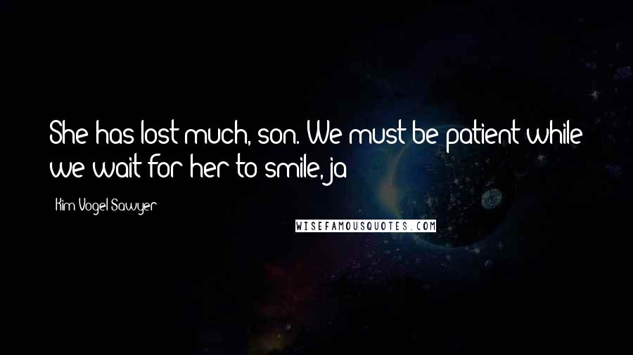 Kim Vogel Sawyer Quotes: She has lost much, son. We must be patient while we wait for her to smile, ja?