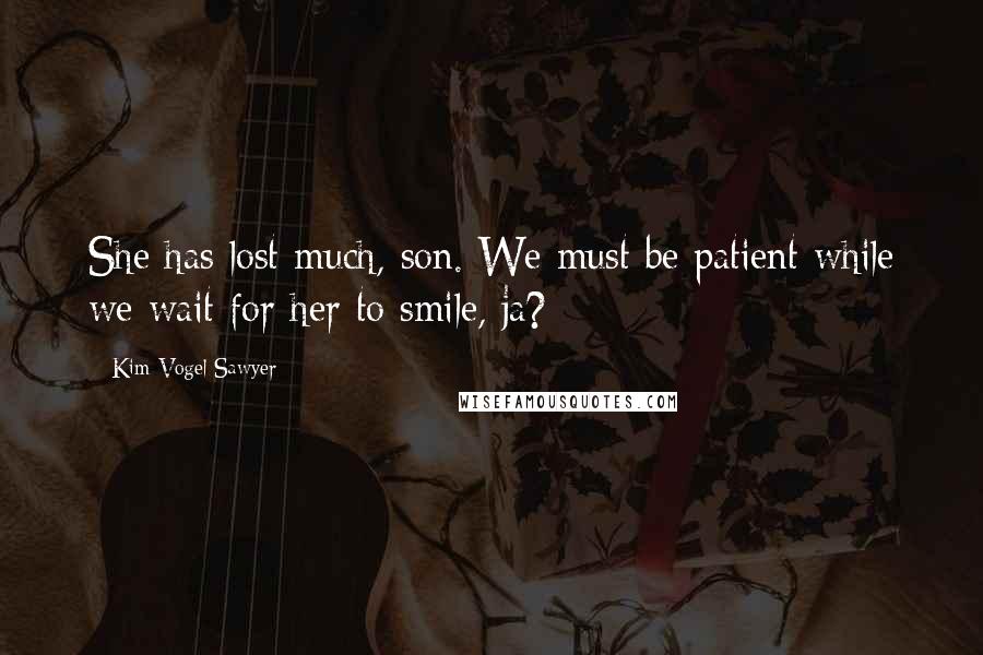 Kim Vogel Sawyer Quotes: She has lost much, son. We must be patient while we wait for her to smile, ja?