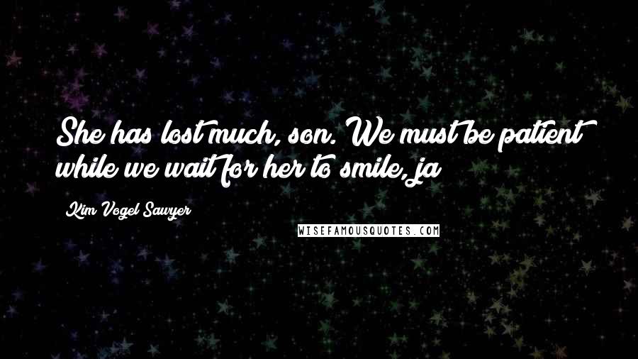 Kim Vogel Sawyer Quotes: She has lost much, son. We must be patient while we wait for her to smile, ja?