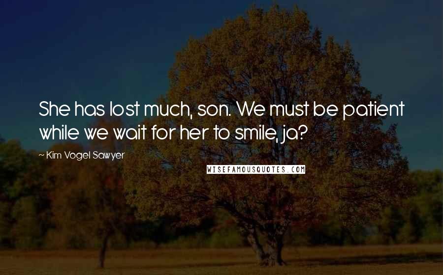 Kim Vogel Sawyer Quotes: She has lost much, son. We must be patient while we wait for her to smile, ja?