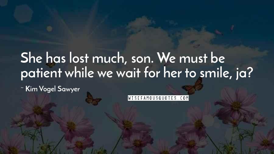 Kim Vogel Sawyer Quotes: She has lost much, son. We must be patient while we wait for her to smile, ja?