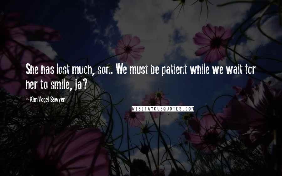 Kim Vogel Sawyer Quotes: She has lost much, son. We must be patient while we wait for her to smile, ja?