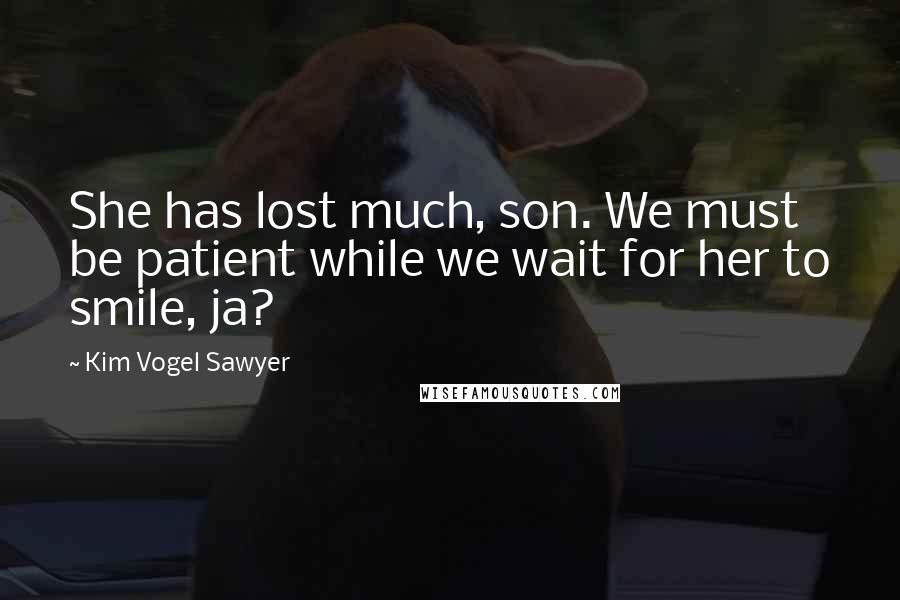 Kim Vogel Sawyer Quotes: She has lost much, son. We must be patient while we wait for her to smile, ja?