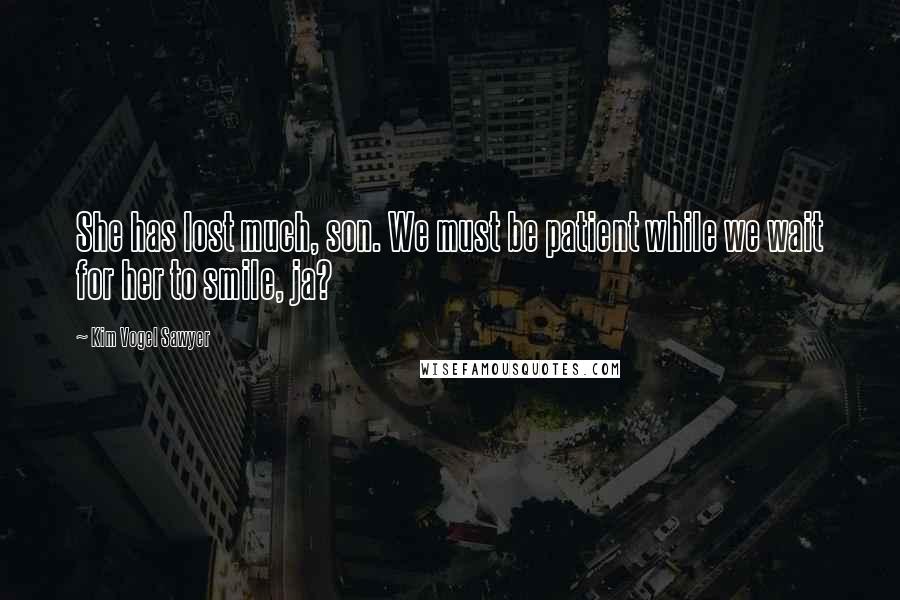 Kim Vogel Sawyer Quotes: She has lost much, son. We must be patient while we wait for her to smile, ja?