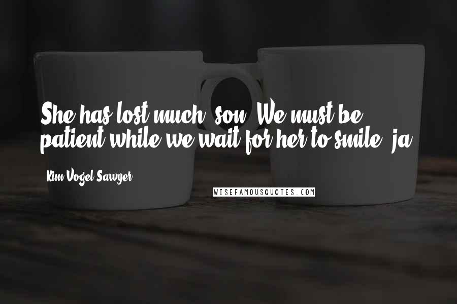 Kim Vogel Sawyer Quotes: She has lost much, son. We must be patient while we wait for her to smile, ja?