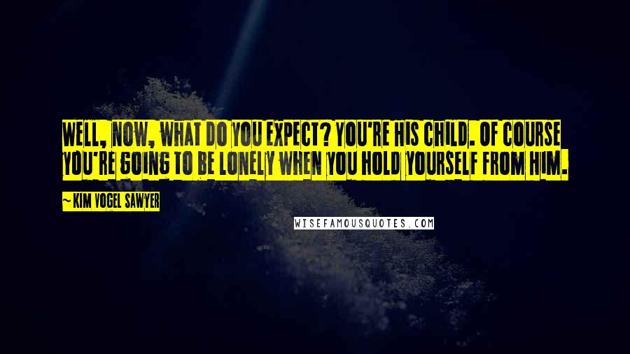 Kim Vogel Sawyer Quotes: Well, now, what do you expect? You're His child. Of course you're going to be lonely when you hold yourself from Him.