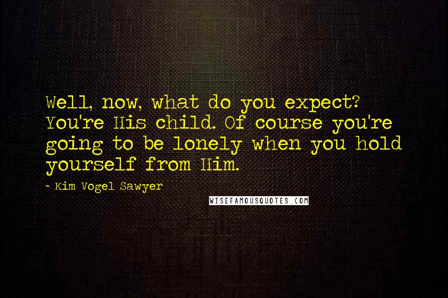 Kim Vogel Sawyer Quotes: Well, now, what do you expect? You're His child. Of course you're going to be lonely when you hold yourself from Him.