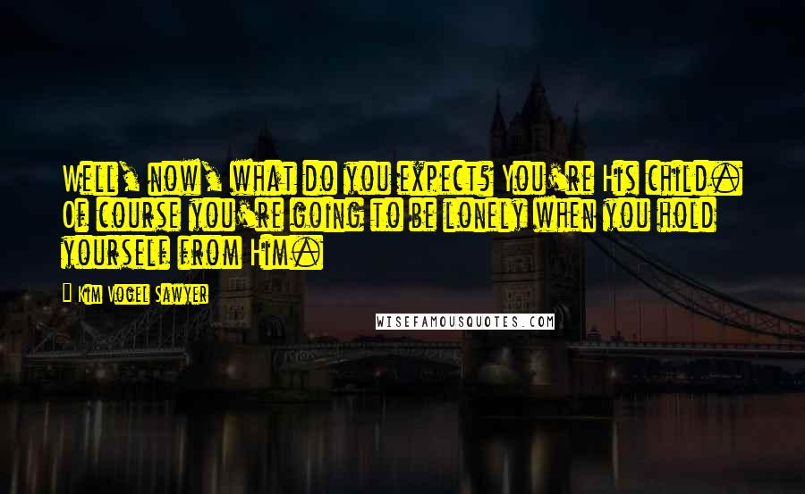 Kim Vogel Sawyer Quotes: Well, now, what do you expect? You're His child. Of course you're going to be lonely when you hold yourself from Him.