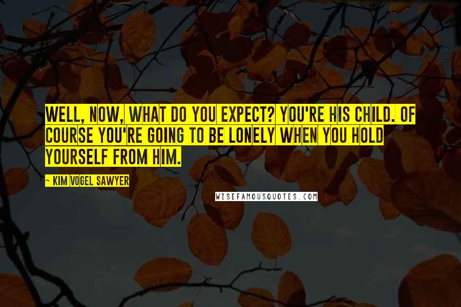 Kim Vogel Sawyer Quotes: Well, now, what do you expect? You're His child. Of course you're going to be lonely when you hold yourself from Him.