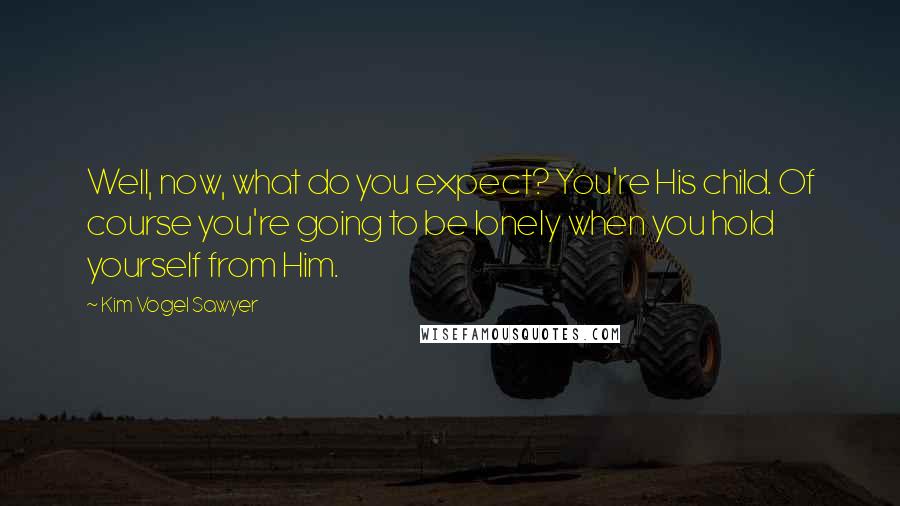 Kim Vogel Sawyer Quotes: Well, now, what do you expect? You're His child. Of course you're going to be lonely when you hold yourself from Him.