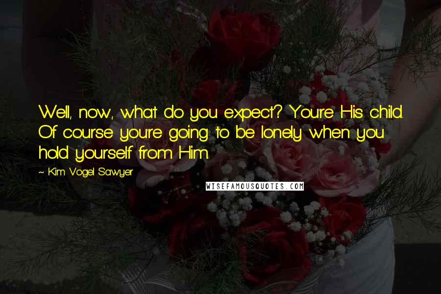 Kim Vogel Sawyer Quotes: Well, now, what do you expect? You're His child. Of course you're going to be lonely when you hold yourself from Him.