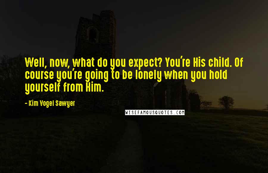 Kim Vogel Sawyer Quotes: Well, now, what do you expect? You're His child. Of course you're going to be lonely when you hold yourself from Him.