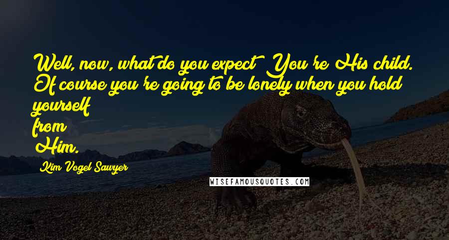 Kim Vogel Sawyer Quotes: Well, now, what do you expect? You're His child. Of course you're going to be lonely when you hold yourself from Him.