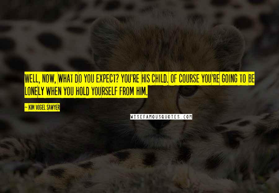 Kim Vogel Sawyer Quotes: Well, now, what do you expect? You're His child. Of course you're going to be lonely when you hold yourself from Him.