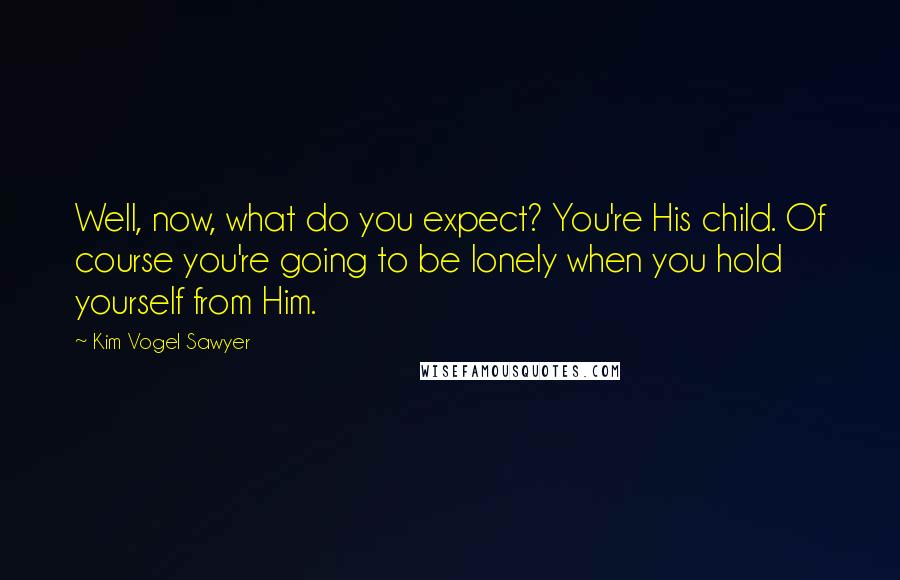 Kim Vogel Sawyer Quotes: Well, now, what do you expect? You're His child. Of course you're going to be lonely when you hold yourself from Him.