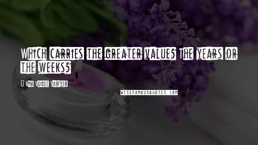 Kim Vogel Sawyer Quotes: Which carries the greater value? The years or the weeks?