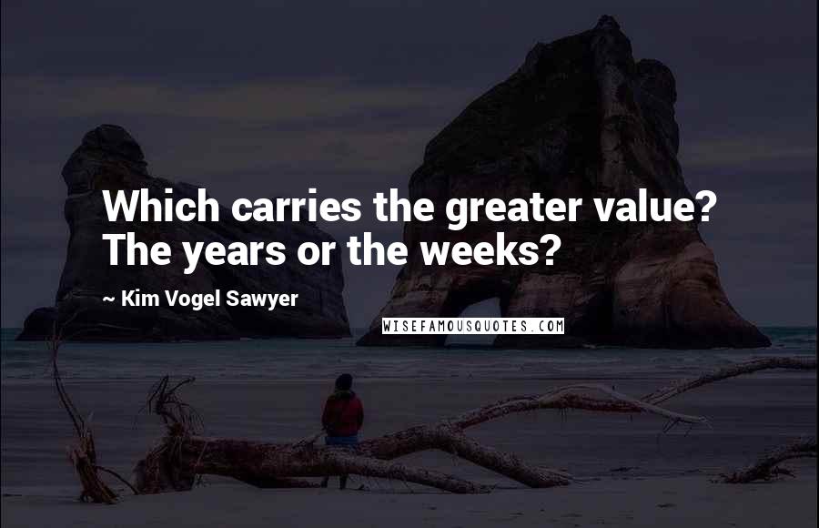 Kim Vogel Sawyer Quotes: Which carries the greater value? The years or the weeks?