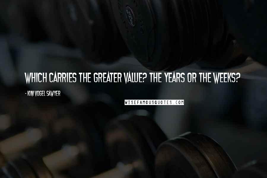 Kim Vogel Sawyer Quotes: Which carries the greater value? The years or the weeks?