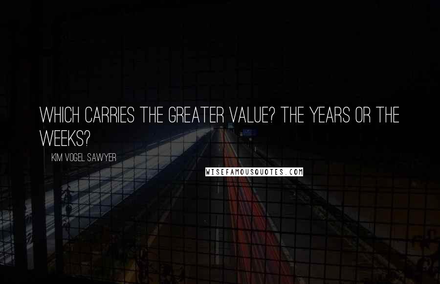Kim Vogel Sawyer Quotes: Which carries the greater value? The years or the weeks?