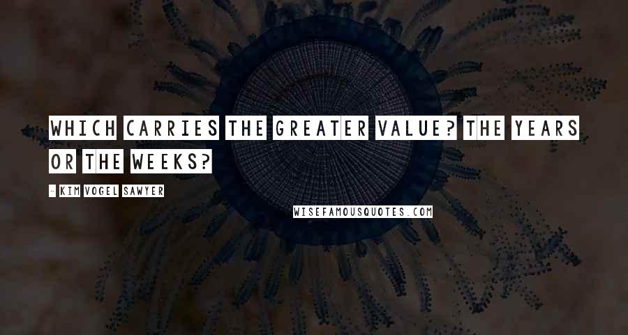Kim Vogel Sawyer Quotes: Which carries the greater value? The years or the weeks?