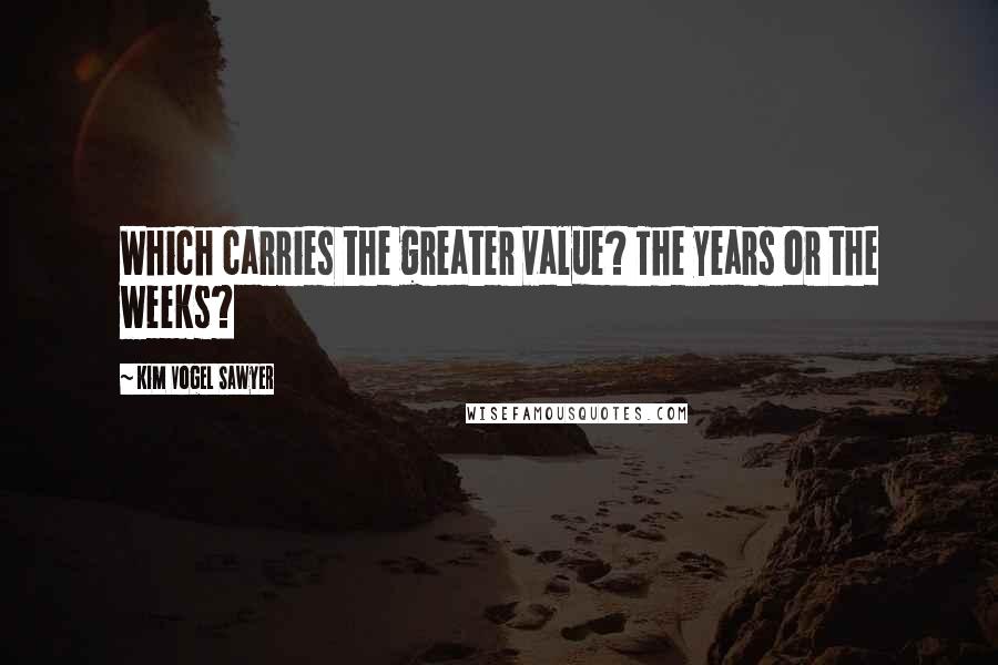 Kim Vogel Sawyer Quotes: Which carries the greater value? The years or the weeks?