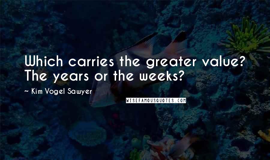 Kim Vogel Sawyer Quotes: Which carries the greater value? The years or the weeks?
