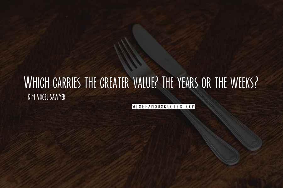 Kim Vogel Sawyer Quotes: Which carries the greater value? The years or the weeks?