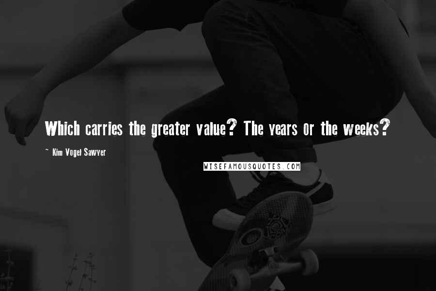 Kim Vogel Sawyer Quotes: Which carries the greater value? The years or the weeks?