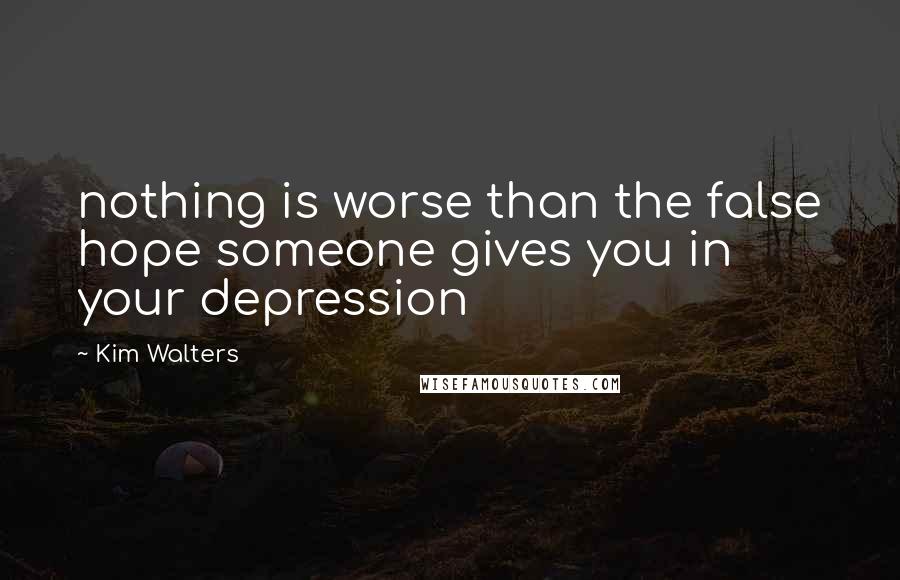 Kim Walters Quotes: nothing is worse than the false hope someone gives you in your depression