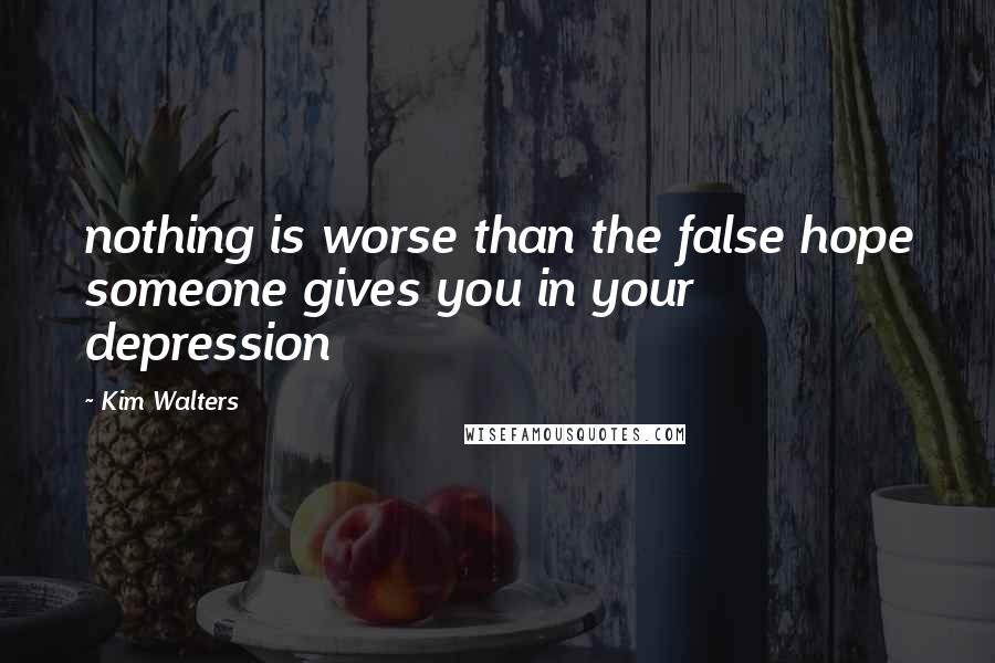 Kim Walters Quotes: nothing is worse than the false hope someone gives you in your depression