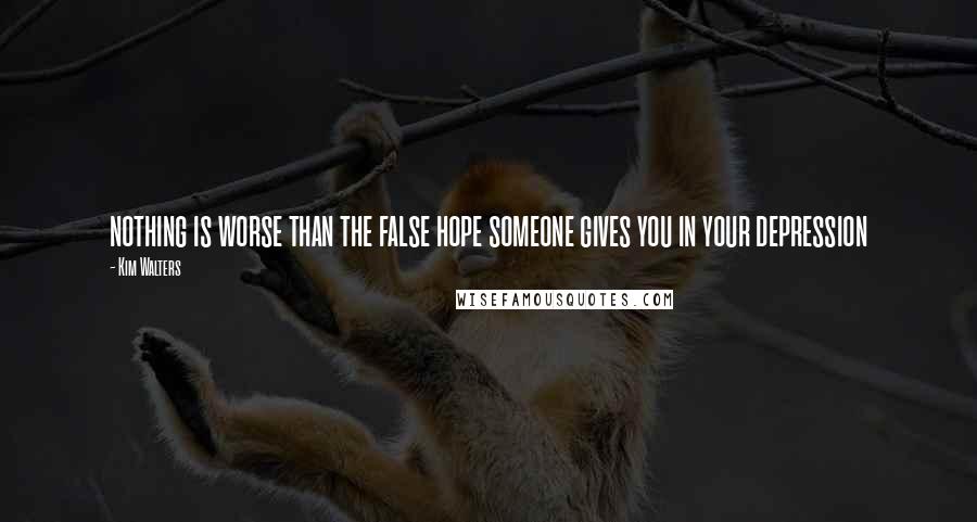 Kim Walters Quotes: nothing is worse than the false hope someone gives you in your depression