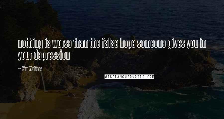 Kim Walters Quotes: nothing is worse than the false hope someone gives you in your depression