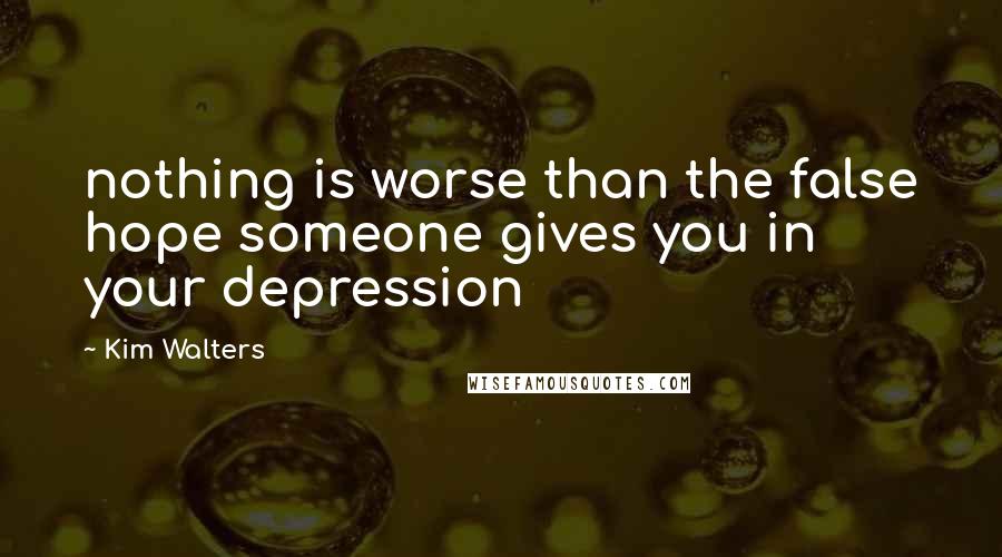 Kim Walters Quotes: nothing is worse than the false hope someone gives you in your depression