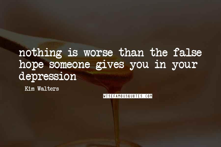 Kim Walters Quotes: nothing is worse than the false hope someone gives you in your depression