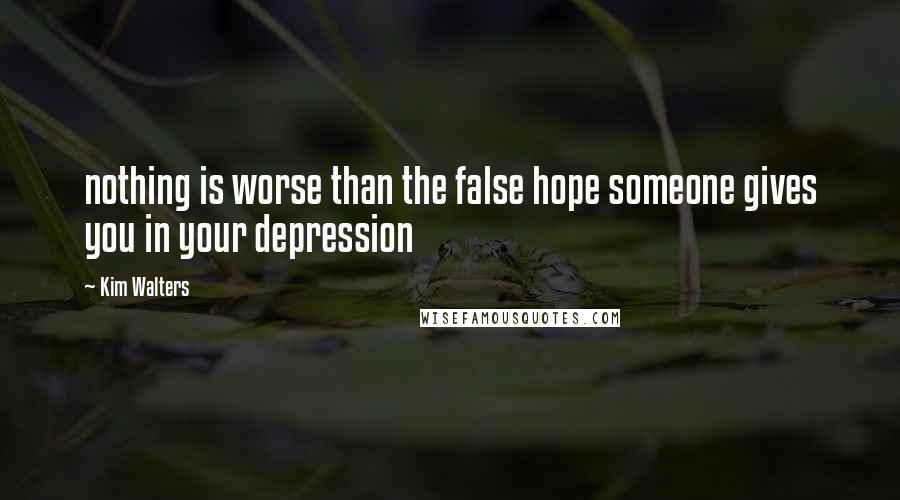 Kim Walters Quotes: nothing is worse than the false hope someone gives you in your depression