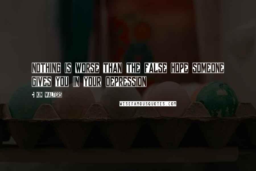 Kim Walters Quotes: nothing is worse than the false hope someone gives you in your depression