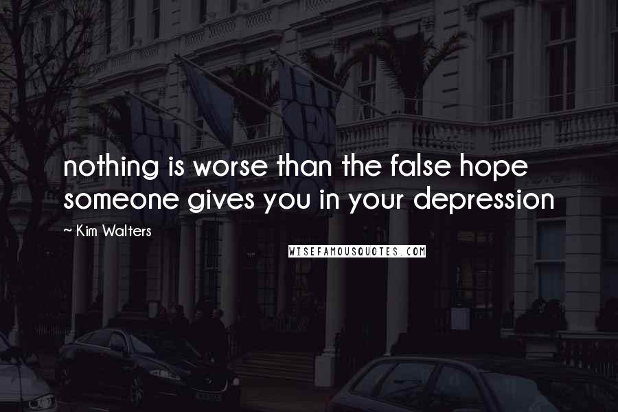 Kim Walters Quotes: nothing is worse than the false hope someone gives you in your depression