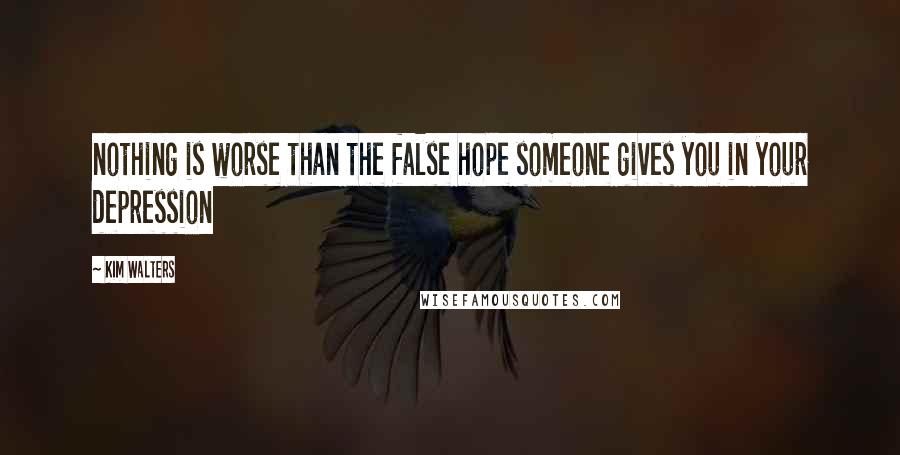 Kim Walters Quotes: nothing is worse than the false hope someone gives you in your depression