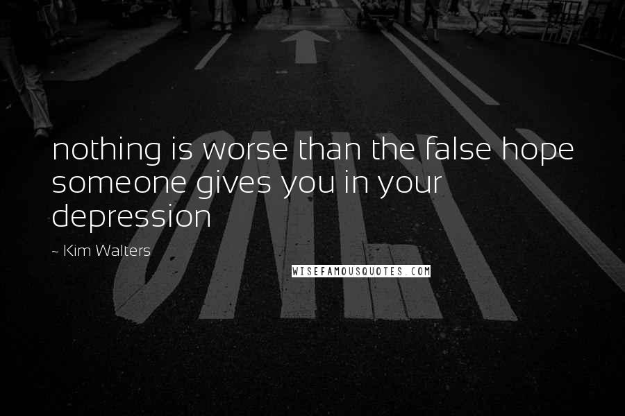 Kim Walters Quotes: nothing is worse than the false hope someone gives you in your depression
